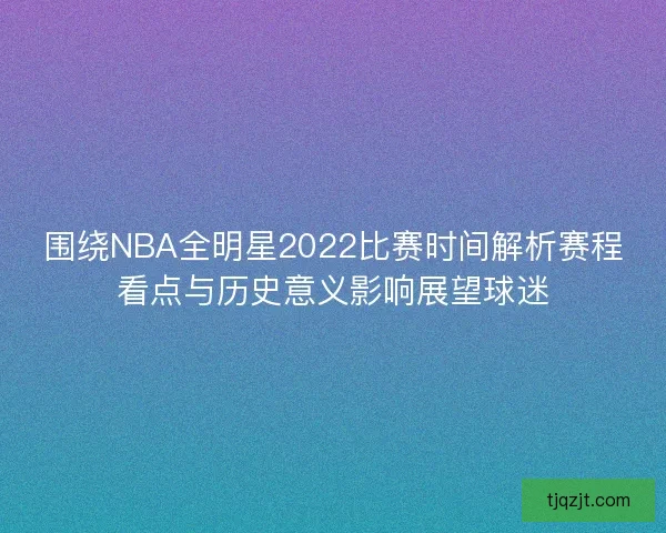 围绕NBA全明星2022比赛时间解析赛程看点与历史意义影响展望球迷