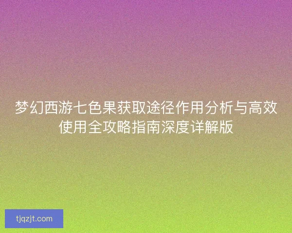 梦幻西游七色果获取途径作用分析与高效使用全攻略指南深度详解版