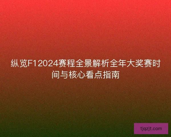 纵览F12024赛程全景解析全年大奖赛时间与核心看点指南