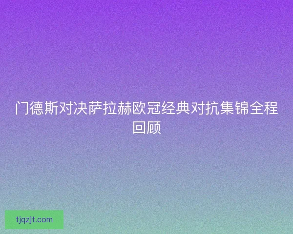 门德斯对决萨拉赫欧冠经典对抗集锦全程回顾