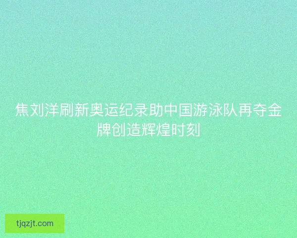焦刘洋刷新奥运纪录助中国游泳队再夺金牌创造辉煌时刻