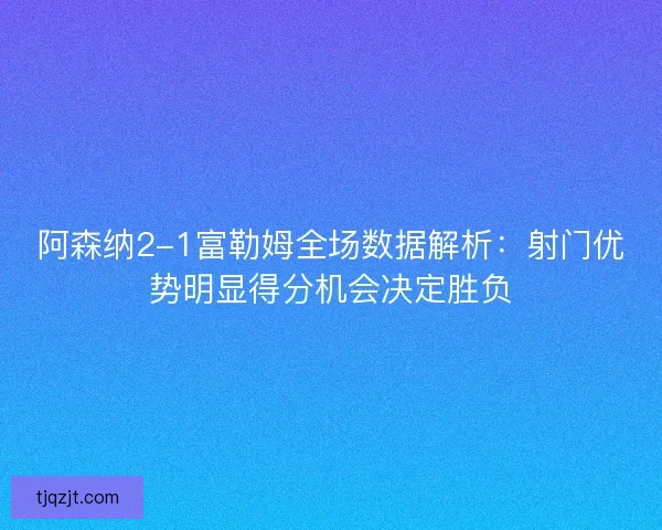 阿森纳2-1富勒姆全场数据解析：射门优势明显得分机会决定胜负