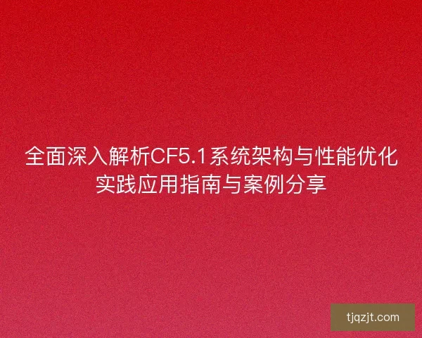 全面深入解析CF5.1系统架构与性能优化实践应用指南与案例分享
