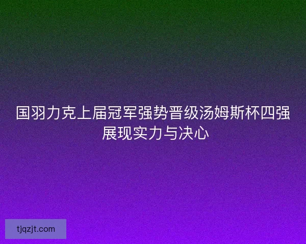 国羽力克上届冠军强势晋级汤姆斯杯四强 展现实力与决心
