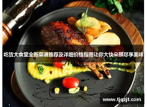 吃货大食堂全新菜谱推荐及详细价格指南让你大快朵颐尽享美味