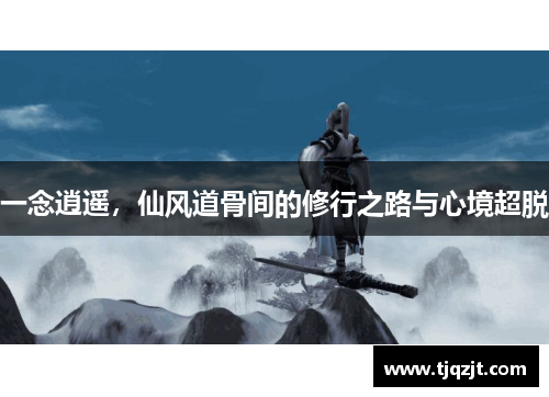 一念逍遥，仙风道骨间的修行之路与心境超脱