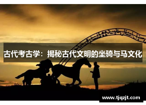 古代考古学：揭秘古代文明的坐骑与马文化